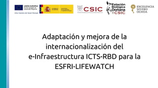 Adaptación y mejora de la
internacionalización del
e-Infraestructura ICTS-RBD para la
ESFRI-LIFEWATCH
 