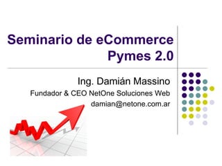 Seminario de eCommerce
              Pymes 2.0
               Ing. Damián Massino
   Fundador & CEO NetOne Soluciones Web
                  damian@netone.com.ar
 