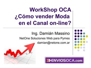 WorkShop OCA
¿Cómo vender Moda
en el Canal on-line?
Ing. Damián Massino
NetOne Soluciones Web para Pymes
damian@netone.com.ar

 