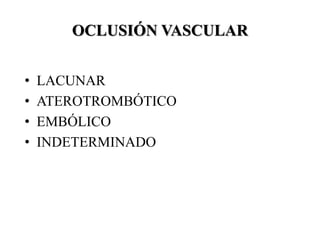 OCLUSIÓN VASCULAR
• LACUNAR
• ATEROTROMBÓTICO
• EMBÓLICO
• INDETERMINADO
 