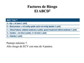Factores de Riesgo
El ABCD2
Puntaje máximo 7.
Alto riesgo de ECV con mas de 4 puntos.
 
