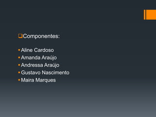 Componentes:
Aline Cardoso
Amanda Araújo
Andressa Araújo
Gustavo Nascimento
Maira Marques
 