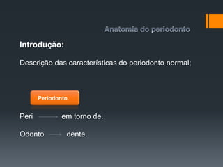 Periodonto.
Introdução:
Descrição das características do periodonto normal;
Peri em torno de.
Odonto dente.
 