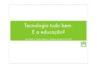 Tecnologia tudo bem.
   E a educação?
Luís Pedro | Carlos Santos | António Moreira 24-10-08
 