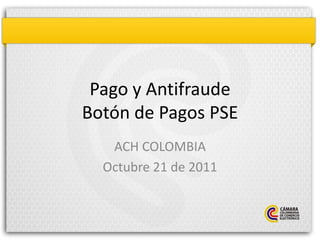 Pago y Antifraude
Botón de Pagos PSE
   ACH COLOMBIA
  Octubre 21 de 2011
 