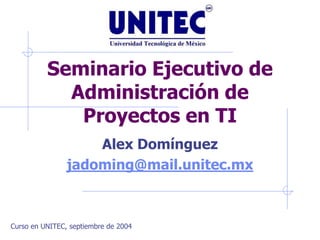 Seminario Ejecutivo de
            Administración de
             Proyectos en TI
                    Alex Domínguez
                jadoming@mail.unitec.mx



Curso en UNITEC, septiembre de 2004
 