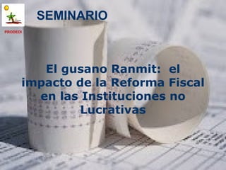 SEMINARIO
PRODEDI




         El gusano Ranmit: el
      impacto de la Reforma Fiscal
        en las Instituciones no
               Lucrativas
 
