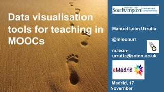 Data visualisation
tools for teaching in
MOOCs
Manuel León Urrutia
@mleonurr
m.leon-
urrutia@soton.ac.uk
Madrid, 17
November
 