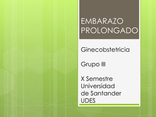 EMBARAZO
PROLONGADO
Ginecobstetricia
Grupo III
X Semestre
Universidad
de Santander
UDES
 