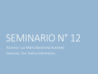 SEMINARIO N° 12
Alumna: Luz María Barahona Acevedo
Docente: Dra. Katina Marinkovic
 