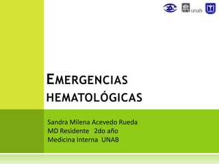 E MERGENCIAS
HEMATOLÓGICAS
Sandra Milena Acevedo Rueda
MD Residente 2do año
Medicina Interna UNAB
 