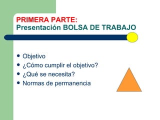 PRIMERA PARTE:  Presentación BOLSA DE TRABAJO <ul><li>Objetivo </li></ul><ul><li>¿Cómo cumplir el objetivo? </li></ul><ul>...