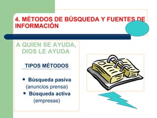 4. MÉTODOS DE BÚSQUEDA Y FUENTES DE INFORMACIÓN A QUIEN SE AYUDA, DIOS LE AYUDA TIPOS MÉTODOS Búsqueda pasiva (anuncios prensa) Búsqueda activa (empresas) 
