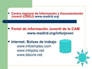Centro regional de Información y Documentación Juvenil (CRIDJ)  www.madrid.org Portal de información Juvenil de la CAM   www.madrid.org/inforjoven Internet: Bolsas de trabajo www.infoempleo.com www.infojobs.net www.laboris.net 