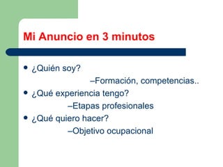 Mi Anuncio en 3 minutos ¿Quién soy? – Formación, competencias.. ¿Qué experiencia tengo? – Etapas profesionales ¿Qué quiero hacer? – Objetivo ocupacional 