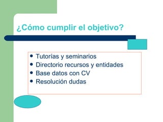 ¿Cómo cumplir el objetivo? Tutorías y seminarios Directorio recursos y entidades Base datos con CV Resolución dudas 