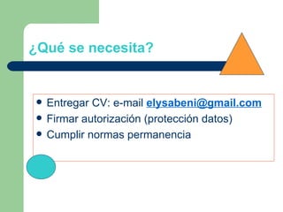 ¿Qué se necesita? Entregar CV: e-mail  [email_address] Firmar autorización (protección datos) Cumplir normas permanencia 
