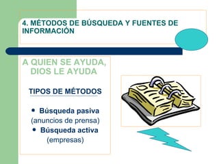 4. MÉTODOS DE BÚSQUEDA Y FUENTES DE INFORMACIÓN A QUIEN SE AYUDA, DIOS LE AYUDA TIPOS DE MÉTODOS Búsqueda pasiva (anuncios de prensa) Búsqueda activa (empresas) 