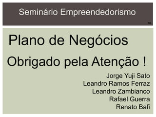 Seminário Empreendedorismo
Plano de Negócios
Jorge Yuji Sato
Leandro Ramos Ferraz
Leandro Zambianco
Rafael Guerra
Renato Bafi
Obrigado pela Atenção !
RB
 