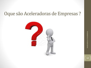 Oque são Aceleradoras de Empresas ?
AceleradoraseIncubadoras
12
 