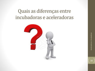 Quais as diferenças entre
incubadoras e aceleradoras
AceleradoraseIncubadoras
16
 