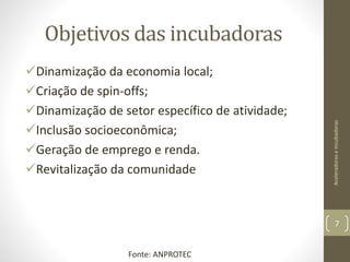 Objetivos das incubadoras
Dinamização da economia local;
Criação de spin-offs;
Dinamização de setor específico de atividade;
Inclusão socioeconômica;
Geração de emprego e renda.
Revitalização da comunidade
AceleradoraseIncubadoras
7
Fonte: ANPROTEC
 