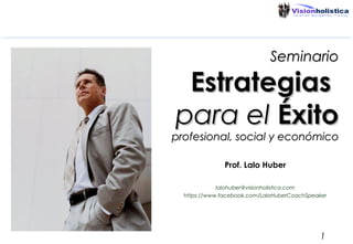 Seminario

Estrategias
para el Éxito

profesional, social y económico
Prof. Lalo Huber
lalohuber@visionholistica.com
https://www.facebook.com/LaloHuberCoachSpeaker

1

 