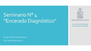 Seminario N° 4
“Encerado Diagnóstico”
Sergio Herrera Bustamante
Dra. Katina Marinkovic
Facultad de Odontología
Clínica Integral del Adulto
 