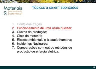 Contextualização Funcionamento de uma usina nuclear; Custos da produção; Ciclo do material; Riscos ambientais e à saúde humana; Incidentes Nucleares; Comparações com outros métodos de produção de energia elétrica. Tópicos a serem abordados 
