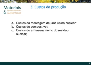 3. Custos da produção  Custos da montagem de uma usina nuclear; Custos do combustível; Custos do armazenamento do resíduo nuclear; 