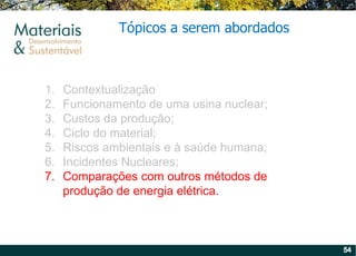 Contextualização Funcionamento de uma usina nuclear; Custos da produção; Ciclo do material; Riscos ambientais e à saúde humana; Incidentes Nucleares; Comparações com outros métodos de produção de energia elétrica. Tópicos a serem abordados 