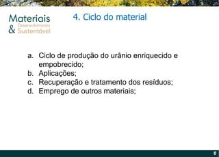 4. Ciclo do material Ciclo de produção do urânio enriquecido e empobrecido; Aplicações; Recuperação e tratamento dos resíduos; Emprego de outros materiais; 