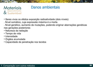 Danos ambientais Seres vivos os efeitos exposição radioatividade (dois níveis): . Nível somático, cuja expressão máxima é a morte. . Nível genético, aumento de mutações, podendo originar aberrações genéticas nas gerações posteriores Natureza da radiação Tempo de vida Intensidade  Órgãos acumulada  Capacidade de penetração nos tecidos 