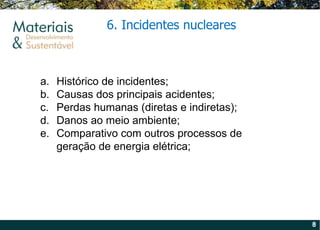 6. Incidentes nucleares Histórico de incidentes; Causas dos principais acidentes; Perdas humanas (diretas e indiretas); Danos ao meio ambiente; Comparativo com outros processos de geração de energia elétrica; 