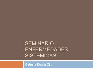 SEMINARIO
ENFERMEDADES
SISTÉMICAS
Celeste Devia Ch.
 