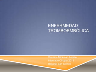 ENFERMEDAD
TROMBOEMBÓLICA
Carolina Mickman Letelier
Internado Cirugía 2013
Hospital San Camilo
 