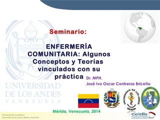 Seminario:
ENFERMERÍA
COMUNITARIA: Algunos
Conceptos y Teorías
vinculados con su
práctica Dr. MPH.
José Ivo Oscar Contreras Briceño

Mérida, Venezuela, 2014

 