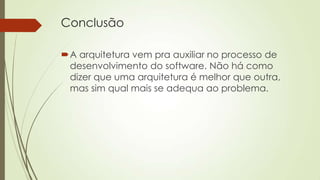 Conclusão
A arquitetura vem pra auxiliar no processo de
desenvolvimento do software. Não há como
dizer que uma arquitetura é melhor que outra,
mas sim qual mais se adequa ao problema.

 