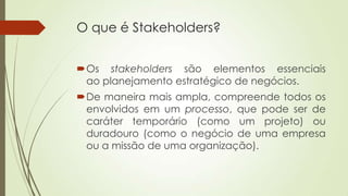 O que é Stakeholders?
Os stakeholders são elementos essenciais
ao planejamento estratégico de negócios.
De maneira mais ...