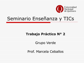 Seminario Enseñanza y TICs Trabajo Práctico N° 2 Grupo Verde Prof. Marcela Ceballos 