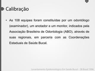 • As 108 equipes foram constituídas por um odontólogo
(examinador), um anotador e um monitor, indicados pela
Associação Brasileira de Odontologia (ABO), através de
suas regionais, em parceria com as Coordenações
Estaduais de Saúde Bucal.
11
 