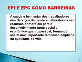 A saúde e bem estar dos trabalhadores
dos Serviços de Saúde e Laboratórios são
recursos primordiais para o
desenvolvimento tanto social e
econômico quanto pessoal, formando,
assim uma importante dimensão ampliada
da qualidade de vida.




                                           5
 