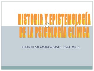 RICARDO SALAMANCA BASTO.  ESP.F. MG. B. HISTORIA Y EPISTEMOLOGÍA  DE LA PSICOLOGÍA CLÍNICA 