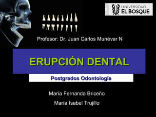 Profesor: Dr. Juan Carlos Munévar N



ERUPCIÓN DENTAL
      Postgrados Odontología

     María Fernanda Briceño
       María Isabel Trujillo
 