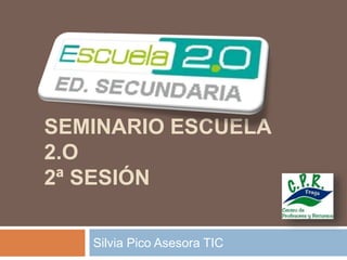 SEMINARIO ESCUELA
2.O
2ª SESIÓN
Silvia Pico Asesora TIC
 