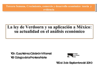 La ley de Verdoorn y su aplicación a México: su actualidad en el análisis económico ,[object Object],[object Object],[object Object],Tercera Semana, Crecimiento, comercio y desarrollo económico: teoría  y evidencia 