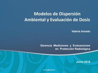 Modelos de Dispersión
Ambiental y Evaluación de Dosis
Valeria Amado
Gerencia Mediciones y Evaluaciones
en Protección Radiológica
Junio 2018
 