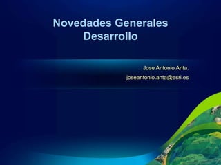 Novedades Generales
    Desarrollo

                  Jose Antonio Anta.
            joseantonio.anta@esri.es
 