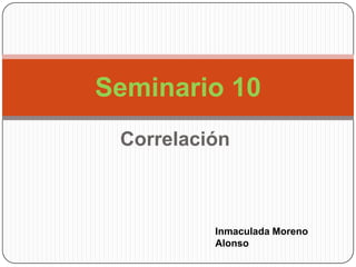 Correlación
Seminario 10
Inmaculada Moreno
Alonso
 