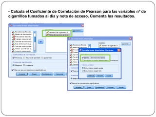 • Calcula el Coeficiente de Correlación de Pearson para las variables nº de
cigarrillos fumados al día y nota de acceso. Comenta los resultados.
 